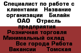 Специалист по работе с клиентами › Название организации ­ Билайн, ОАО › Отрасль предприятия ­ Розничная торговля › Минимальный оклад ­ 50 000 - Все города Работа » Вакансии   . Томская обл.,Кедровый г.